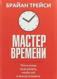 Мастер времени. Что и когда надо делать, чтобы все и всегда успевать