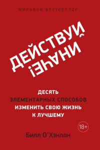Действуй иначе! Десять элементарных способов изменить свою жизнь к лучшему  / Билл О’Хэнлон /
