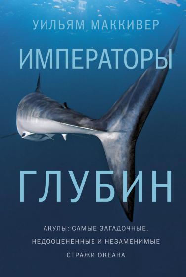 Императоры глубин. Акулы. Самые загадочные, недооцененные и незаменимые стражи океана  / Уильям Маккивер /
